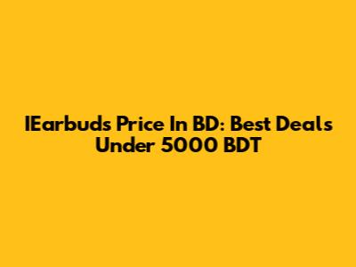 IEarbuds Price In BD: Best Deals Under 5000 BDT