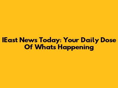 IEast News Today: Your Daily Dose Of What's Happening