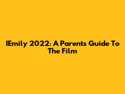 IEmily 2022: A Parent's Guide To The Film