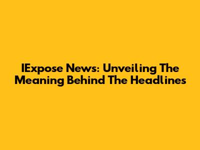 IExpose News: Unveiling The Meaning Behind The Headlines