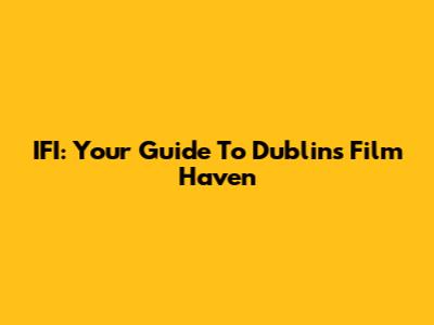 IFI: Your Guide To Dublin's Film Haven