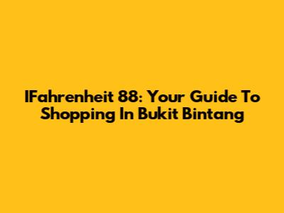 IFahrenheit 88: Your Guide To Shopping In Bukit Bintang