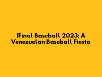 IFinal Baseball 2023: A Venezuelan Baseball Fiesta