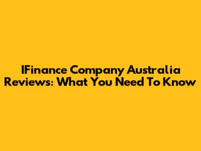 IFinance Company Australia Reviews: What You Need To Know