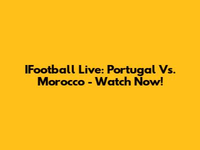 IFootball Live: Portugal Vs. Morocco - Watch Now!