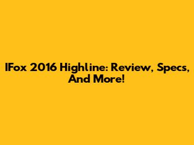 IFox 2016 Highline: Review, Specs, And More!