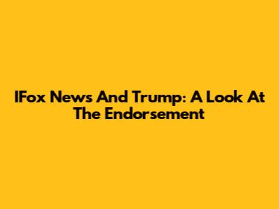 IFox News And Trump: A Look At The Endorsement