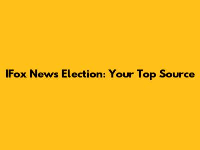 IFox News Election: Your Top Source