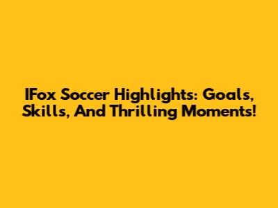 IFox Soccer Highlights: Goals, Skills, And Thrilling Moments!