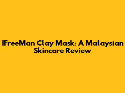 IFreeMan Clay Mask: A Malaysian Skincare Review