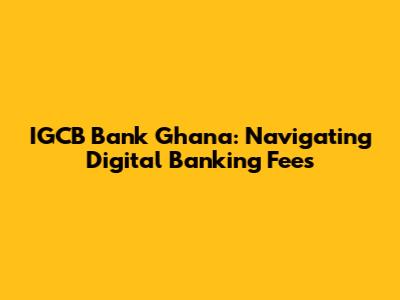 IGCB Bank Ghana: Navigating Digital Banking Fees