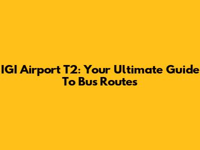 IGI Airport T2: Your Ultimate Guide To Bus Routes