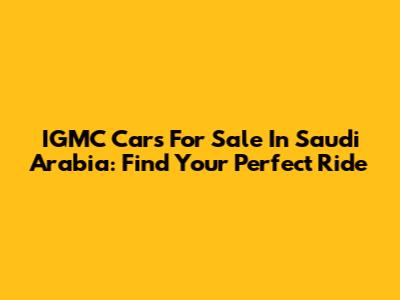 IGMC Cars For Sale In Saudi Arabia: Find Your Perfect Ride