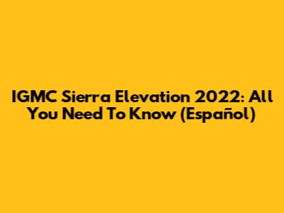 IGMC Sierra Elevation 2022: All You Need To Know (Español)