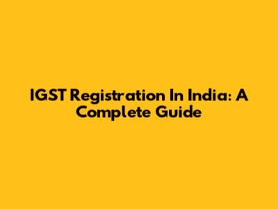 IGST Registration In India: A Complete Guide