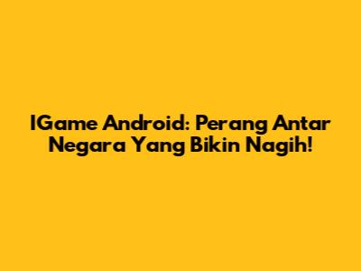 IGame Android: Perang Antar Negara Yang Bikin Nagih!