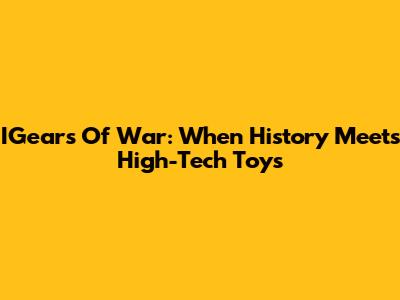 IGears Of War: When History Meets High-Tech Toys