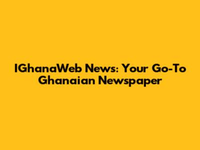IGhanaWeb News: Your Go-To Ghanaian Newspaper