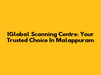 IGlobal Scanning Centre: Your Trusted Choice In Malappuram