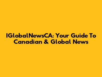IGlobalNewsCA: Your Guide To Canadian & Global News