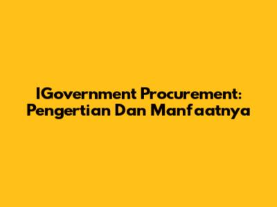 IGovernment Procurement: Pengertian Dan Manfaatnya