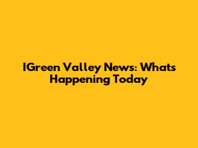 IGreen Valley News: What's Happening Today