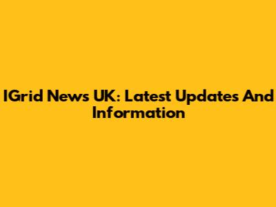 IGrid News UK: Latest Updates And Information