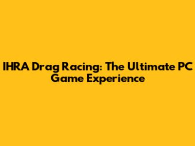 IHRA Drag Racing: The Ultimate PC Game Experience