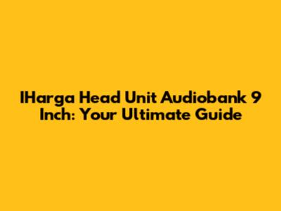 IHarga Head Unit Audiobank 9 Inch: Your Ultimate Guide