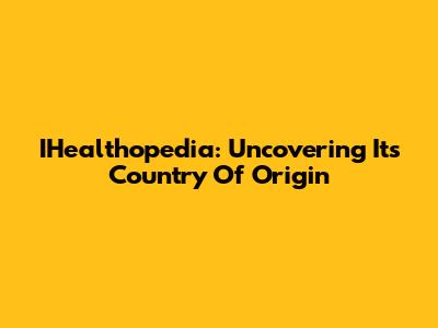 IHealthopedia: Uncovering Its Country Of Origin