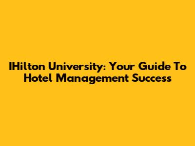 IHilton University: Your Guide To Hotel Management Success