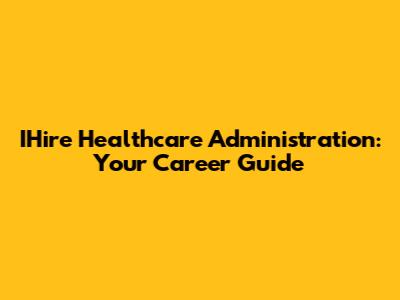 IHire Healthcare Administration: Your Career Guide