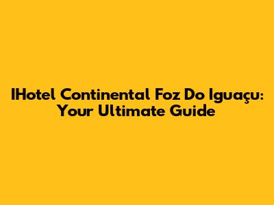 IHotel Continental Foz Do Iguaçu: Your Ultimate Guide