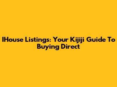 IHouse Listings: Your Kijiji Guide To Buying Direct