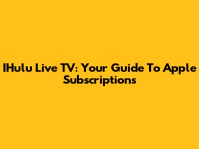 IHulu Live TV: Your Guide To Apple Subscriptions