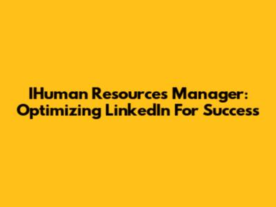 IHuman Resources Manager: Optimizing LinkedIn For Success