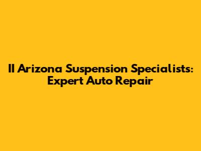 II Arizona Suspension Specialists: Expert Auto Repair