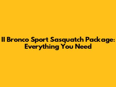 II Bronco Sport Sasquatch Package: Everything You Need