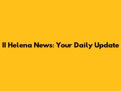 II Helena News: Your Daily Update
