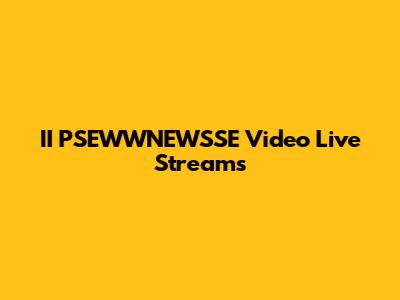 II PSEWWNEWSSE Video Live Streams