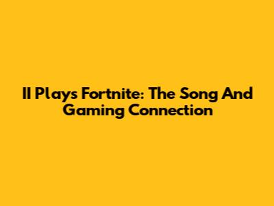 II Plays Fortnite: The Song And Gaming Connection