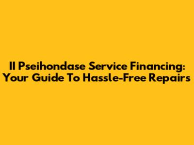 II Pseihondase Service Financing: Your Guide To Hassle-Free Repairs