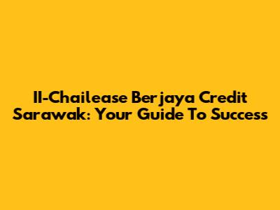 II-Chailease Berjaya Credit Sarawak: Your Guide To Success