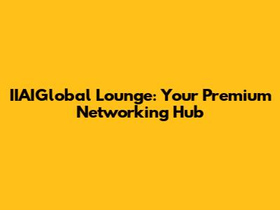 IIAIGlobal Lounge: Your Premium Networking Hub
