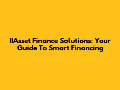 IIAsset Finance Solutions: Your Guide To Smart Financing