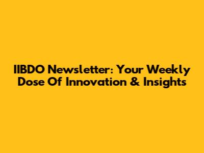 IIBDO Newsletter: Your Weekly Dose Of Innovation & Insights
