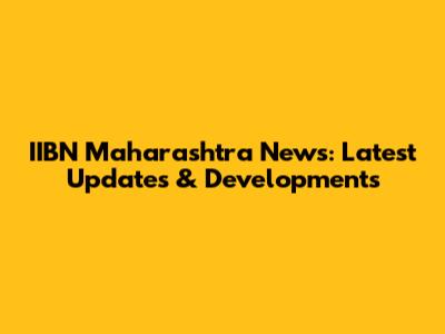 IIBN Maharashtra News: Latest Updates & Developments