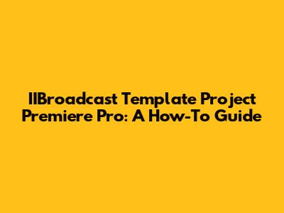 IIBroadcast Template Project Premiere Pro: A How-To Guide