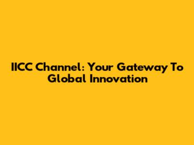 IICC Channel: Your Gateway To Global Innovation