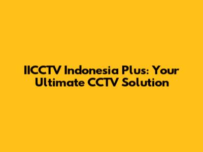 IICCTV Indonesia Plus: Your Ultimate CCTV Solution